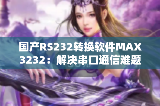 国产RS232转换软件MAX3232：解决串口通信难题