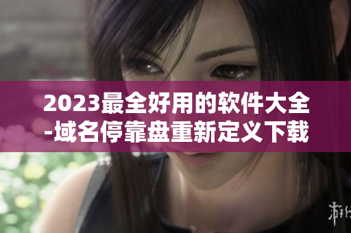 2023最全好用的软件大全-域名停靠盘重新定义下载软件！