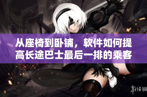 从座椅到卧铺，软件如何提高长途巴士最后一排的乘客体验？