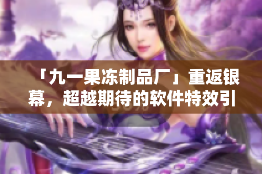 「九一果冻制品厂」重返银幕，超越期待的软件特效引领新潮流！
