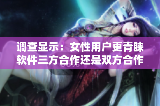 调查显示：女性用户更青睐软件三方合作还是双方合作？
