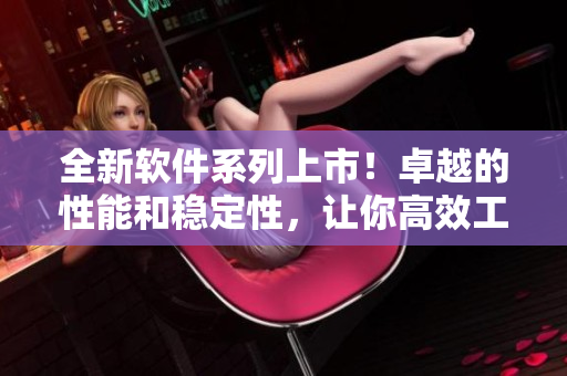 全新软件系列上市！卓越的性能和稳定性，让你高效工作无忧！