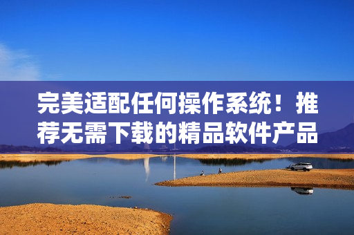 完美适配任何操作系统！推荐无需下载的精品软件产品