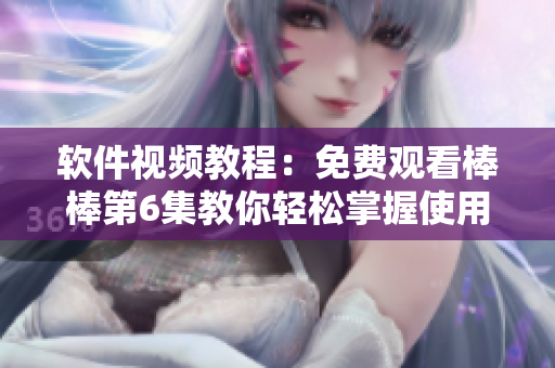 软件视频教程：免费观看棒棒第6集教你轻松掌握使用技巧!