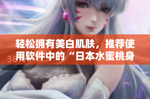 轻松拥有美白肌肤，推荐使用软件中的“日本水蜜桃身体乳”