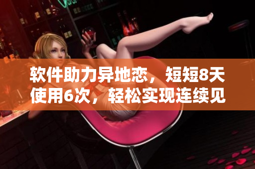 软件助力异地恋，短短8天使用6次，轻松实现连续见面！