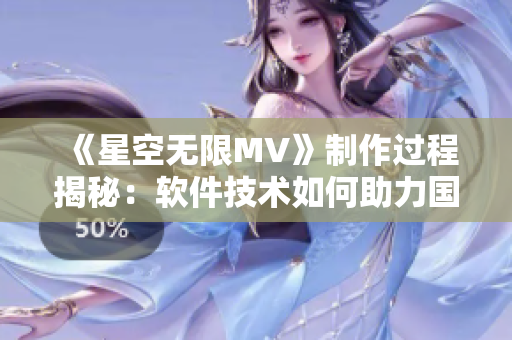《星空无限MV》制作过程揭秘：软件技术如何助力国产剧制作创新？
