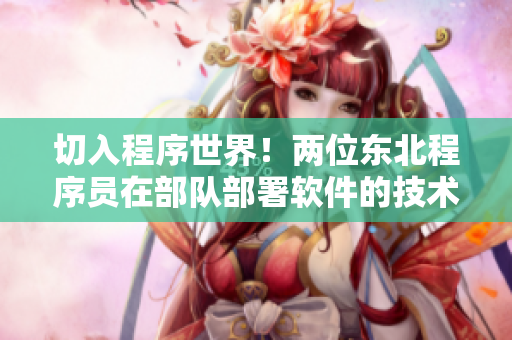 切入程序世界！两位东北程序员在部队部署软件的技术探秘