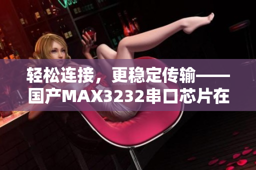 轻松连接，更稳定传输——国产MAX3232串口芯片在软件领域的应用
