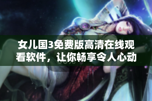 女儿国3免费版高清在线观看软件，让你畅享令人心动的电影。