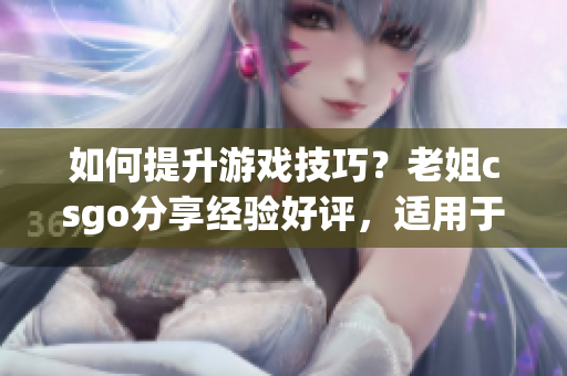 如何提升游戏技巧？老姐csgo分享经验好评，适用于所有FPS游戏