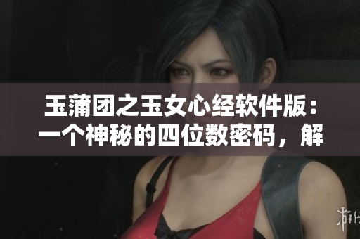 玉蒲团之玉女心经软件版：一个神秘的四位数密码，解锁无限可能！