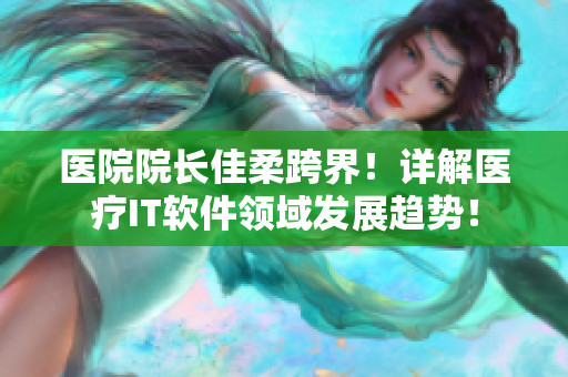 医院院长佳柔跨界！详解医疗IT软件领域发展趋势！