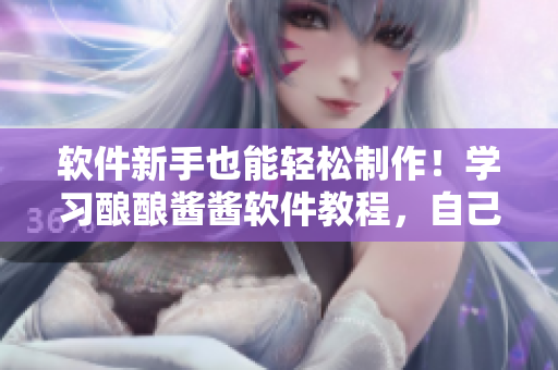 软件新手也能轻松制作！学习酿酿酱酱软件教程，自己做出美味酿酱酱