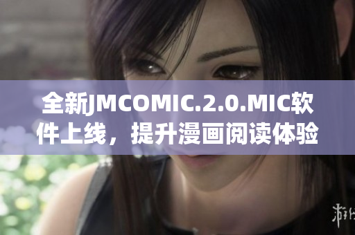 全新JMCOMIC.2.0.MIC软件上线，提升漫画阅读体验