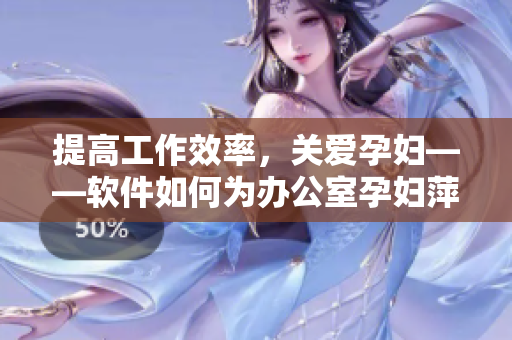 提高工作效率，关爱孕妇——软件如何为办公室孕妇萍提供贴心服务？