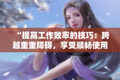 “提高工作效率的技巧：跨越重重障碍，享受顺畅使用软件的美好时光”