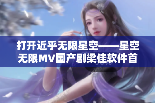 打开近乎无限星空——星空无限MV国产剧梁佳软件首发