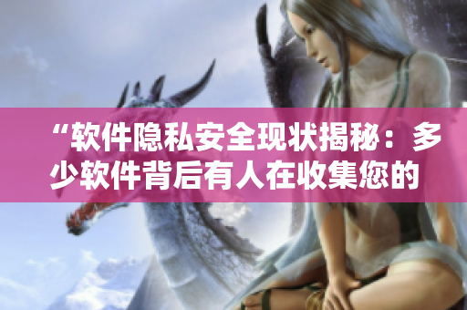 “软件隐私安全现状揭秘：多少软件背后有人在收集您的个人信息？”