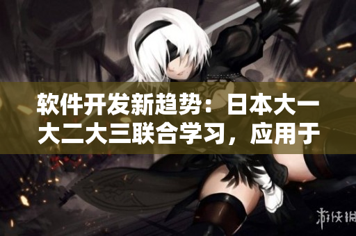 软件开发新趋势：日本大一大二大三联合学习，应用于实战项目