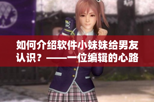 如何介绍软件小妹妹给男友认识？——一位编辑的心路历程