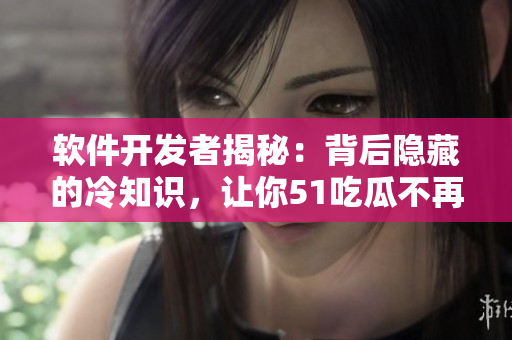 软件开发者揭秘：背后隐藏的冷知识，让你51吃瓜不再孤单！
