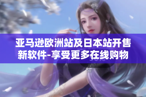 亚马逊欧洲站及日本站开售新软件-享受更多在线购物乐趣！