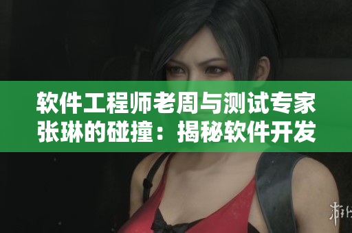 软件工程师老周与测试专家张琳的碰撞：揭秘软件开发中的痛点！