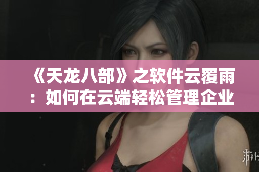《天龙八部》之软件云覆雨：如何在云端轻松管理企业数据