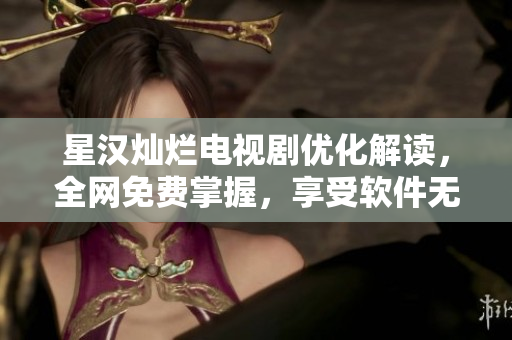 星汉灿烂电视剧优化解读，全网免费掌握，享受软件无限畅听！
