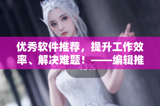 优秀软件推荐，提升工作效率、解决难题！——编辑推荐的15款实用软件