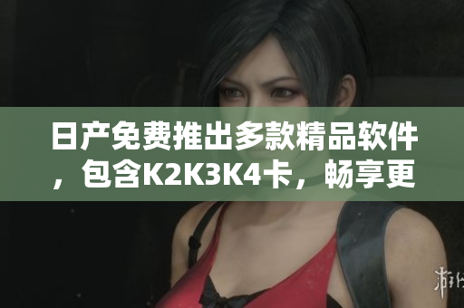 日产免费推出多款精品软件，包含K2K3K4卡，畅享更高效办公。