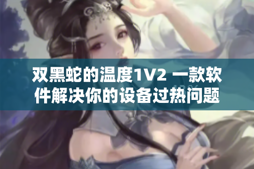 双黑蛇的温度1V2 一款软件解决你的设备过热问题
