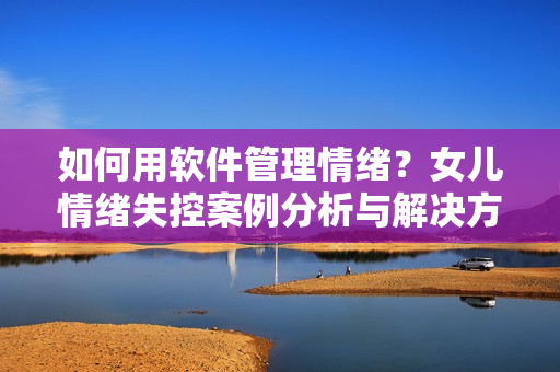 如何用软件管理情绪？女儿情绪失控案例分析与解决方法