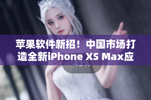 苹果软件新招！中国市场打造全新iPhone XS Max应用程序