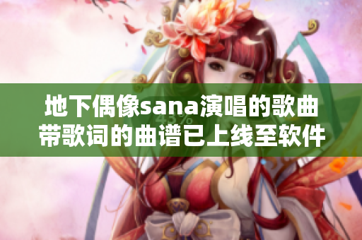地下偶像sana演唱的歌曲带歌词的曲谱已上线至软件平台