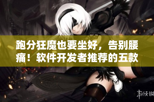 跑分狂魔也要坐好，告别腰痛！软件开发者推荐的五款高质量电竞椅