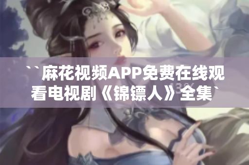 ``麻花视频APP免费在线观看电视剧《锦镖人》全集``