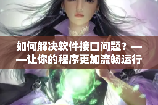 如何解决软件接口问题？——让你的程序更加流畅运行的5个技巧
