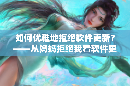 如何优雅地拒绝软件更新？——从妈妈拒绝我看软件更新的正确方法