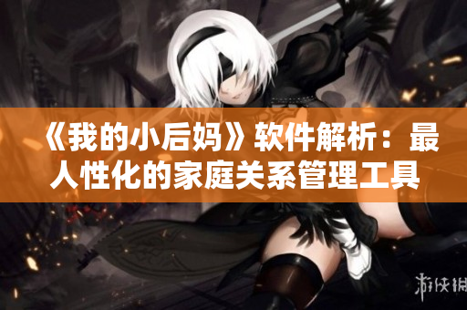 《我的小后妈》软件解析：最人性化的家庭关系管理工具