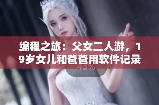 编程之旅：父女二人游，19岁女儿和爸爸用软件记录难忘旅程
