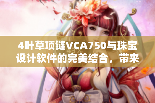4叶草项链VCA750与珠宝设计软件的完美结合，带来更精美、高效的创作体验