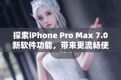 探索iPhone Pro Max 7.0新软件功能，带来更流畅使用体验