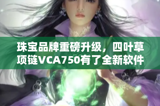 珠宝品牌重磅升级，四叶草项链VCA750有了全新软件技术呈现