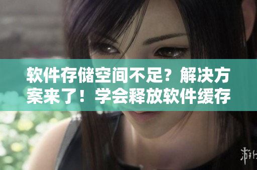 软件存储空间不足？解决方案来了！学会释放软件缓存，让电脑运转更流畅