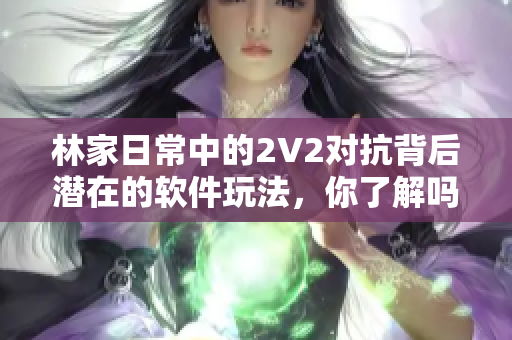 林家日常中的2V2对抗背后潜在的软件玩法，你了解吗？