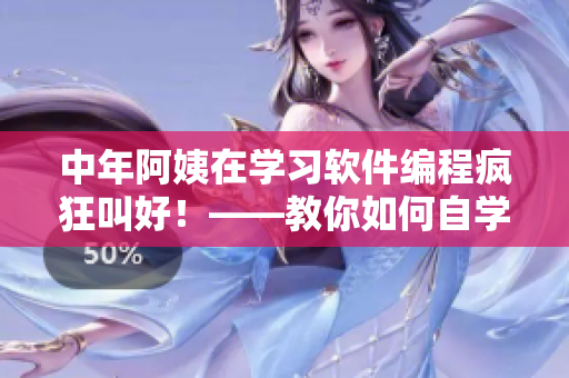 中年阿姨在学习软件编程疯狂叫好！——教你如何自学成为IT编程高手