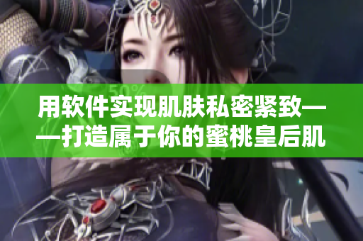 用软件实现肌肤私密紧致——打造属于你的蜜桃皇后肌