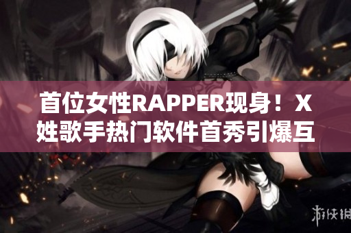 首位女性RAPPER现身！X姓歌手热门软件首秀引爆互联网